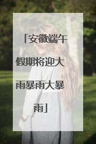 安徽端午假期将迎大雨暴雨大暴雨