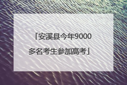 安溪县今年9000多名考生参加高考