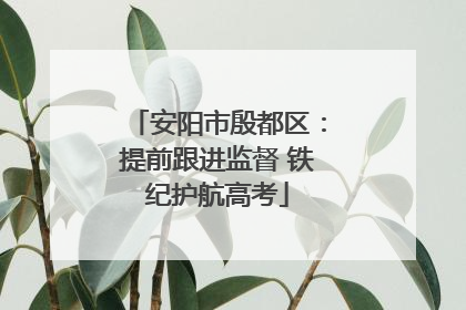 安阳市殷都区：提前跟进监督 铁纪护航高考