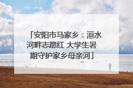 安阳市马家乡：洹水河畔志愿红 大学生暑期守护家乡母亲河