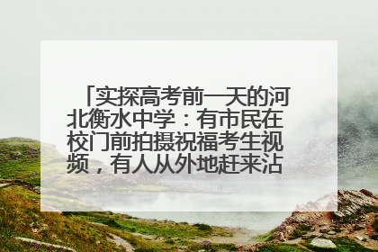 实探高考前一天的河北衡水中学：有市民在校门前拍摄祝福考生视频，有人从外地赶来沾沾“文气”