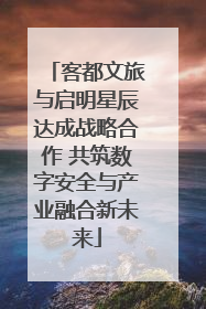 客都文旅与启明星辰达成战略合作 共筑数字安全与产业融合新未来