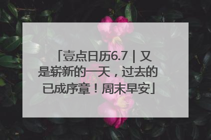 壹点日历6.7｜又是崭新的一天，过去的已成序章！周末早安
