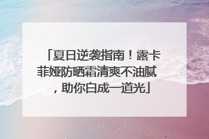 夏日逆袭指南！露卡菲娅防晒霜清爽不油腻，助你白成一道光