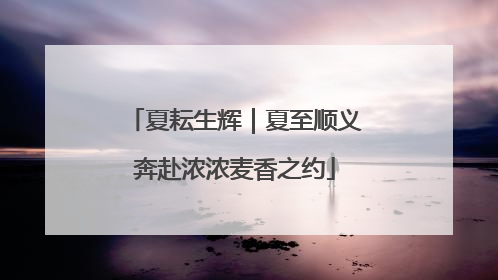夏耘生辉｜夏至顺义奔赴浓浓麦香之约
