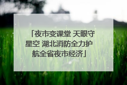 夜市变课堂 天眼守星空 湖北消防全力护航全省夜市经济