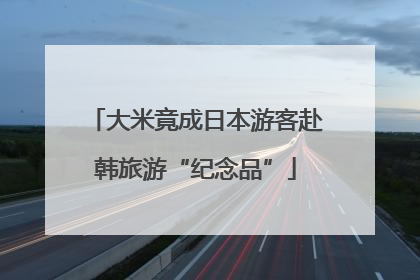大米竟成日本游客赴韩旅游“纪念品”