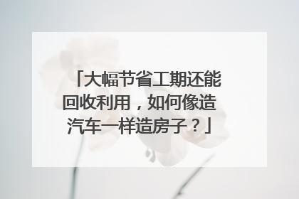 大幅节省工期还能回收利用，如何像造汽车一样造房子？