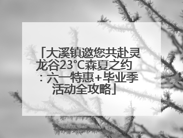 大溪镇邀您共赴灵龙谷23℃森夏之约：六一特惠+毕业季活动全攻略