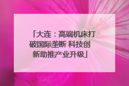 大连：高端机床打破国际垄断 科技创新助推产业升级