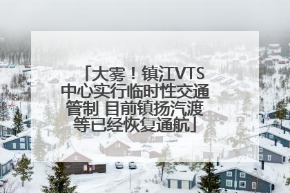 大雾！镇江VTS中心实行临时性交通管制 目前镇扬汽渡等已经恢复通航