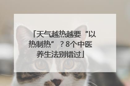 天气越热越要“以热制热”？8个中医养生法别错过