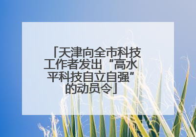 天津向全市科技工作者发出“高水平科技自立自强”的动员令
