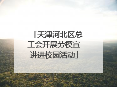 天津河北区总工会开展劳模宣讲进校园活动