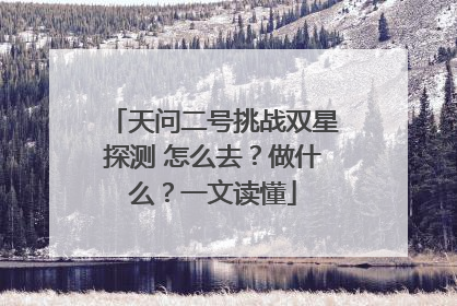 天问二号挑战双星探测 怎么去？做什么？一文读懂
