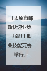 太原市邮政快递业第三届职工职业技能竞赛举行