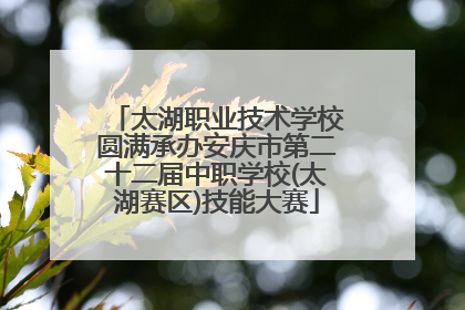 太湖职业技术学校圆满承办安庆市第二十二届中职学校(太湖赛区)技能大赛