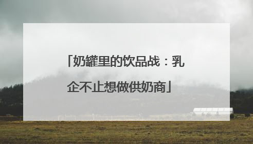 奶罐里的饮品战：乳企不止想做供奶商