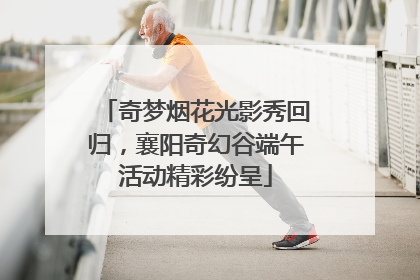 奇梦烟花光影秀回归，襄阳奇幻谷端午活动精彩纷呈