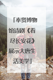 奉贤博物馆诗剧《看尽长安花》展示大唐生活美学