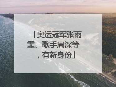 奥运冠军张雨霏、歌手周深等，有新身份