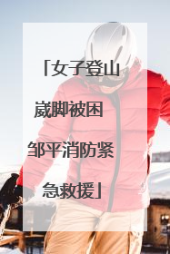 女子登山崴脚被困 邹平消防紧急救援