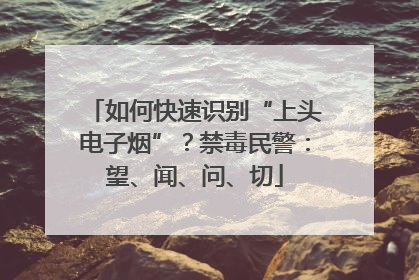 如何快速识别“上头电子烟”？禁毒民警：望、闻、问、切