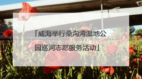威海举行桑沟湾湿地公园巡河志愿服务活动