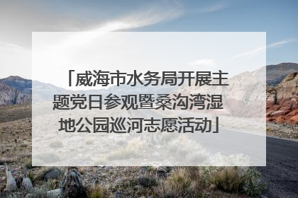威海市水务局开展主题党日参观暨桑沟湾湿地公园巡河志愿活动