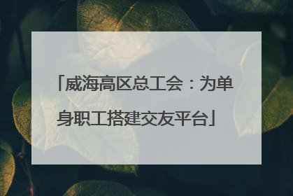 威海高区总工会：为单身职工搭建交友平台