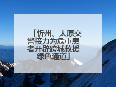 忻州、太原交警接力为危重患者开辟跨城救援绿色通道