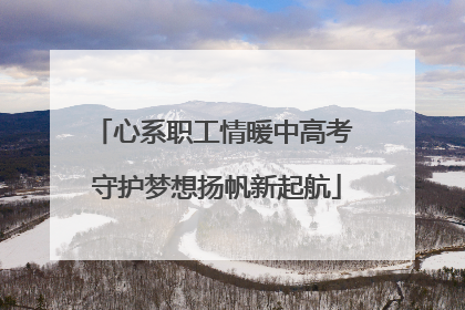 心系职工情暖中高考 守护梦想扬帆新起航