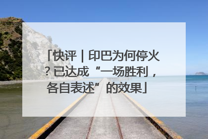 快评｜印巴为何停火？已达成“一场胜利，各自表述”的效果