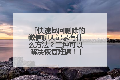 快速找回删除的微信聊天记录有什么方法？三种可以解决恢复难题！