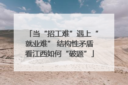 当“招工难”遇上“就业难” 结构性矛盾看江西如何“破题”