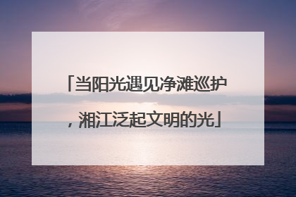 当阳光遇见净滩巡护，湘江泛起文明的光