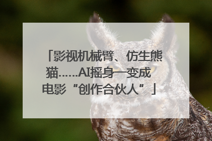 影视机械臂、仿生熊猫……AI摇身一变成电影“创作合伙人”