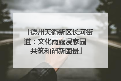 德州天衢新区长河街道：文化雨露浸家园 共筑和谐新图景