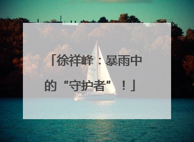 徐祥峰：暴雨中的“守护者”！