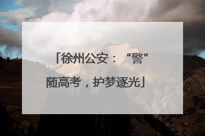 徐州公安：“警”随高考，护梦逐光