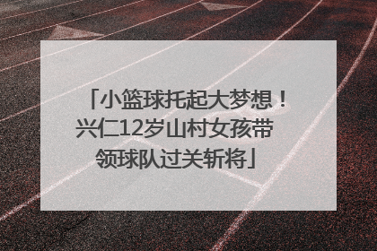 小篮球托起大梦想！兴仁12岁山村女孩带领球队过关斩将