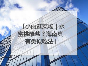 小丽逛菜场｜水蜜桃蘸盐？海南真有类似吃法