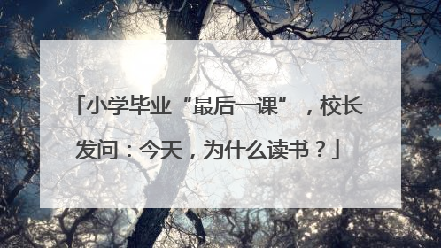 小学毕业“最后一课”，校长发问：今天，为什么读书？