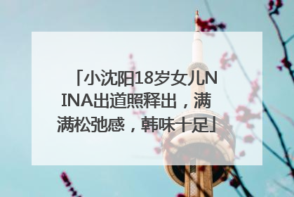 小沈阳18岁女儿NINA出道照释出，满满松弛感，韩味十足