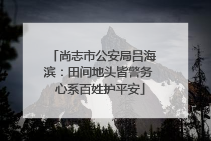 尚志市公安局吕海滨：田间地头皆警务 心系百姓护平安