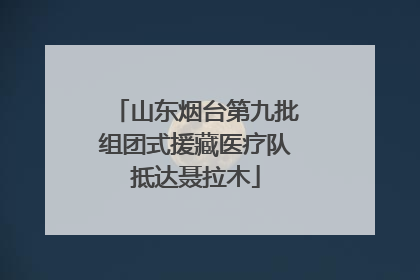 山东烟台第九批组团式援藏医疗队抵达聂拉木