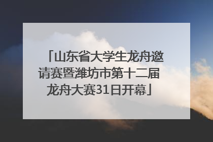 山东省大学生龙舟邀请赛暨潍坊市第十二届龙舟大赛31日开幕