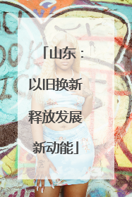 山东：以旧换新释放发展新动能