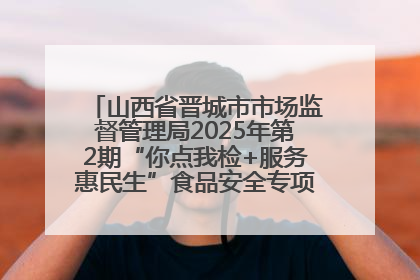 山西省晋城市市场监督管理局2025年第2期“你点我检+服务惠民生”食品安全专项监督抽检信息通告