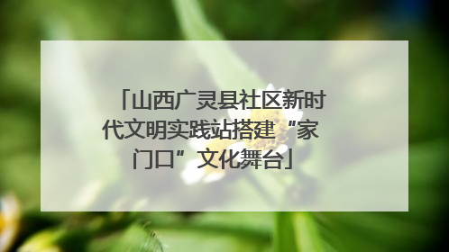 山西广灵县社区新时代文明实践站搭建“家门口”文化舞台